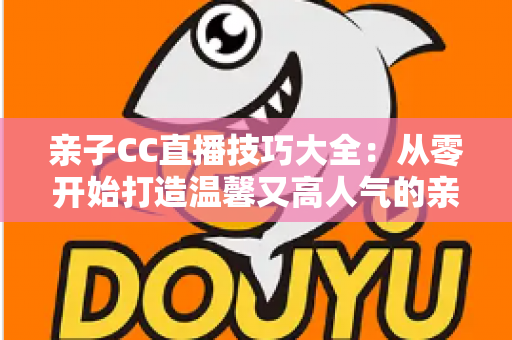 亲子CC直播技巧大全：从零开始打造温馨又高人气的亲子直播间