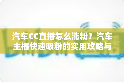 汽车CC直播怎么涨粉？汽车主播快速吸粉的实用攻略与运营心得