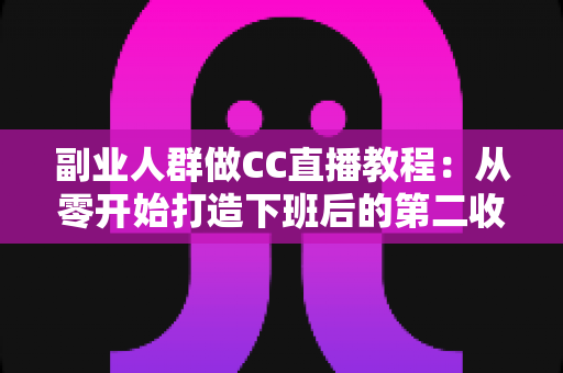 副业人群做CC直播教程:从零开始打造下班后的第二收入渠道 副业人群做CC直播教程:从零开始打造下班后的第二收入渠道
