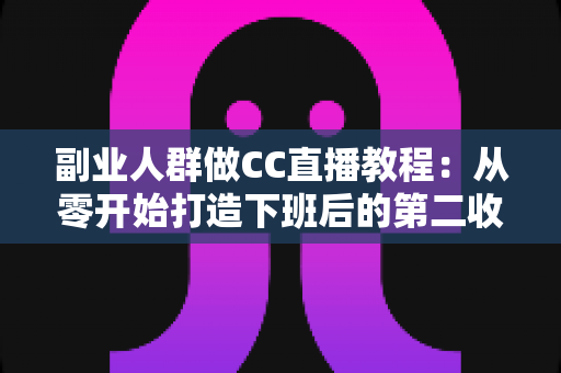 副业人群做CC直播教程:从零开始打造下班后的第二收入渠道 副业人群做CC直播教程:从零开始打造下班后的第二收入渠道