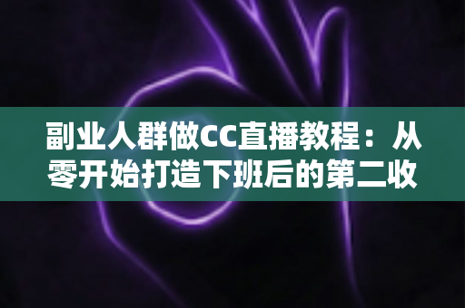 副业人群做CC直播教程:从零开始打造下班后的第二收入渠道 副业人群做CC直播教程:从零开始打造下班后的第二收入渠道