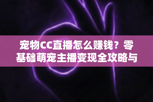 宠物CC直播怎么赚钱？零基础萌宠主播变现全攻略与实战技巧解析