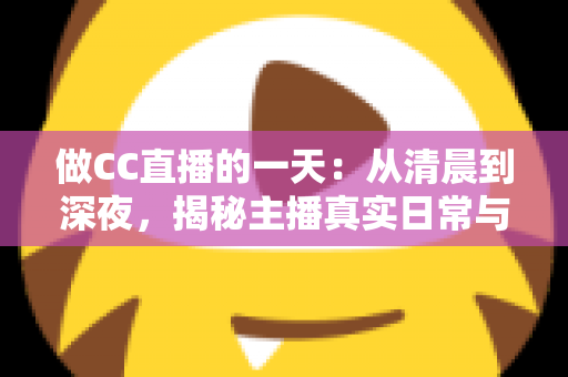 做CC直播的一天:从清晨到深夜,揭秘主播真实日常与实用成长指南 做CC直播的一天:从清晨到深夜,揭秘主播真实日常与实用成长指南