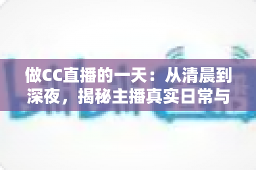 做CC直播的一天:从清晨到深夜,揭秘主播真实日常与实用成长指南 做CC直播的一天:从清晨到深夜,揭秘主播真实日常与实用成长指南