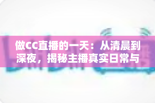 做CC直播的一天:从清晨到深夜,揭秘主播真实日常与实用成长指南 做CC直播的一天:从清晨到深夜,揭秘主播真实日常与实用成长指南