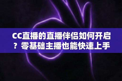 CC直播的直播伴侣如何开启？零基础主播也能快速上手的完整开启教程与实用指南