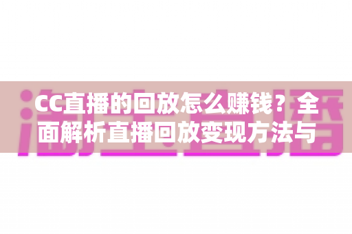 CC直播的回放怎么赚钱?全面解析直播回放变现方法与实操技巧 CC直播的回放怎么赚钱?全面解析直播回放变现方法与实操技巧