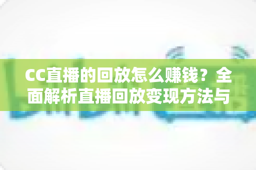 CC直播的回放怎么赚钱?全面解析直播回放变现方法与实操技巧 CC直播的回放怎么赚钱?全面解析直播回放变现方法与实操技巧