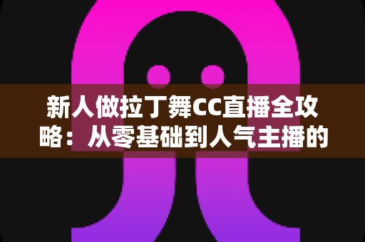 新人做拉丁舞CC直播全攻略：从零基础到人气主播的实战成长指南