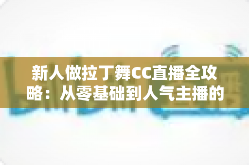 新人做拉丁舞CC直播全攻略：从零基础到人气主播的实战成长指南