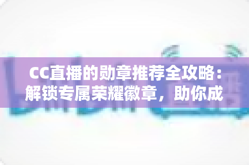 CC直播的勋章推荐全攻略：解锁专属荣耀徽章，助你成为直播间最亮眼的星