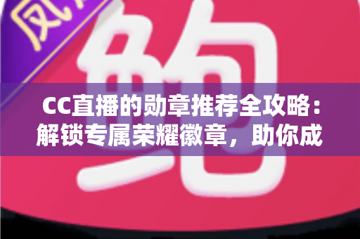 CC直播的勋章推荐全攻略：解锁专属荣耀徽章，助你成为直播间最亮眼的星