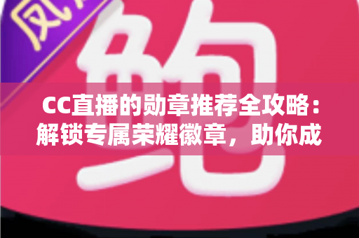 CC直播的勋章推荐全攻略：解锁专属荣耀徽章，助你成为直播间最亮眼的星