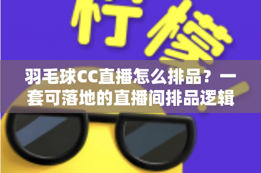羽毛球CC直播怎么排品?一套可落地的直播间排品逻辑与节奏模板 羽毛球CC直播怎么排品?一套可落地的直播间排品逻辑与节奏模板