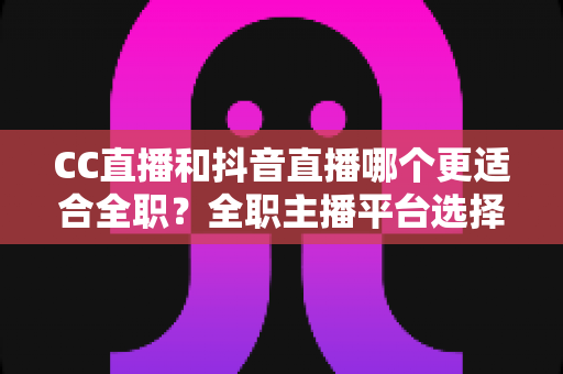 CC直播和抖音直播哪个更适合全职?全职主播平台选择深度解析与避坑指南 CC直播和抖音直播哪个更适合全职?全职主播平台选择深度解析与避坑指南