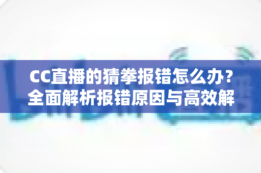 CC直播的猜拳报错怎么办？全面解析报错原因与高效解决方法指南