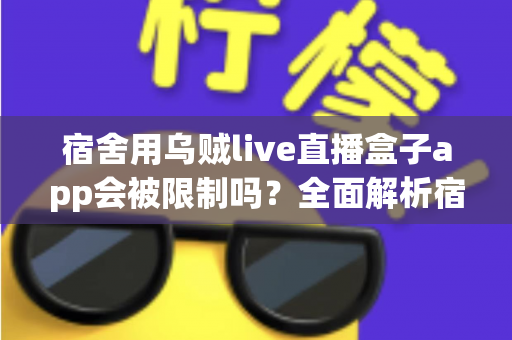 宿舍用乌贼live直播盒子app会被限制吗?全面解析宿舍网络限制与使用注意事项 宿舍用乌贼live直播盒子app会被限制吗?全面解析宿舍网络限制与使用注意事项