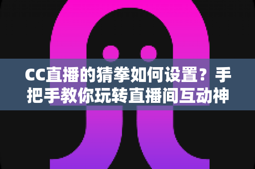 CC直播的猜拳如何设置?手把手教你玩转直播间互动神器,快速提升人气与粉丝粘性 CC直播的猜拳如何设置?手把手教你玩转直播间互动神器,快速提升人气与粉丝粘性