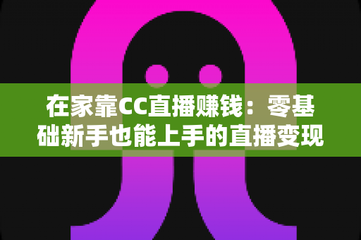 在家靠CC直播赚钱：零基础新手也能上手的直播变现实战指南