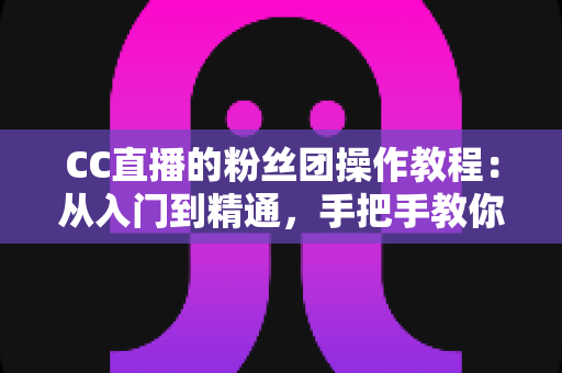 CC直播的粉丝团操作教程:从入门到精通,手把手教你玩转主播应援全流程 CC直播的粉丝团操作教程:从入门到精通,手把手教你玩转主播应援全流程