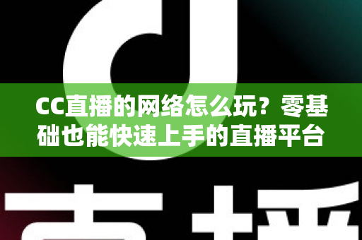 CC直播的网络怎么玩?零基础也能快速上手的直播平台全攻略 CC直播的网络怎么玩?零基础也能快速上手的直播平台全攻略