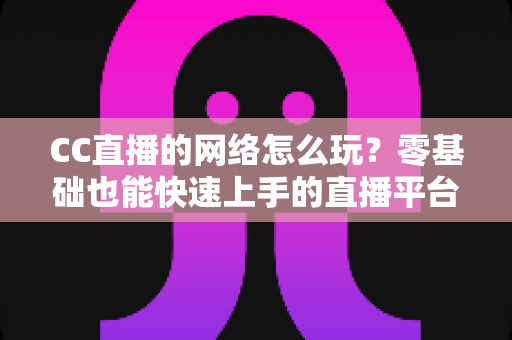 CC直播的网络怎么玩？零基础也能快速上手的直播平台全攻略