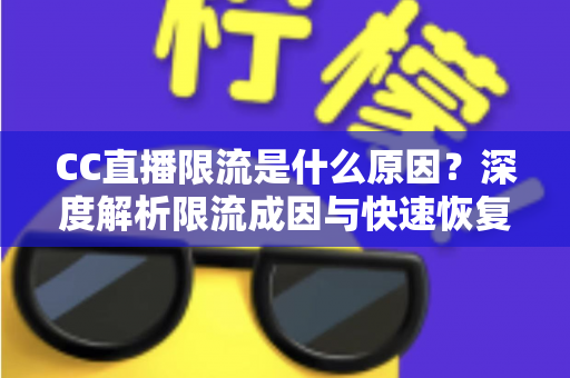 CC直播限流是什么原因?深度解析限流成因与快速恢复直播间流量的实用攻略 CC直播限流是什么原因?深度解析限流成因与快速恢复直播间流量的实用攻略