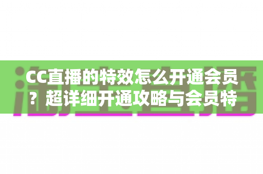 CC直播的特效怎么开通会员?超详细开通攻略与会员特效全解析 CC直播的特效怎么开通会员?超详细开通攻略与会员特效全解析