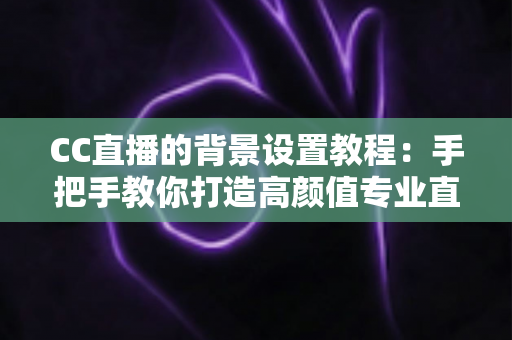 CC直播的背景设置教程:手把手教你打造高颜值专业直播间背景 CC直播的背景设置教程:手把手教你打造高颜值专业直播间背景