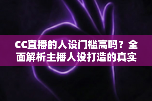 CC直播的人设门槛高吗?全面解析主播人设打造的真实门槛与上手攻略 CC直播的人设门槛高吗?全面解析主播人设打造的真实门槛与上手攻略