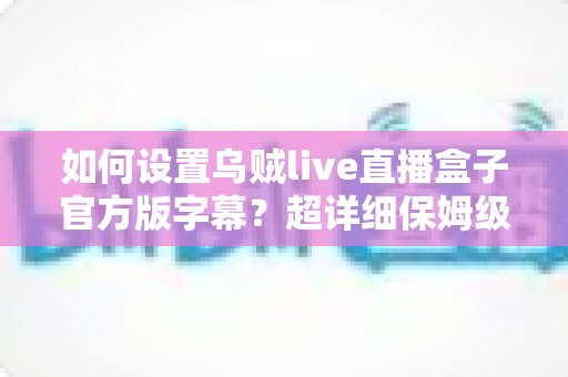 如何设置乌贼live直播盒子官方版字幕？超详细保姆级教程，三分钟轻松搞定观影体验