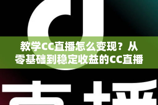 教学CC直播怎么变现?从零基础到稳定收益的CC直播教学变现全攻略 教学CC直播怎么变现?从零基础到稳定收益的CC直播教学变现全攻略