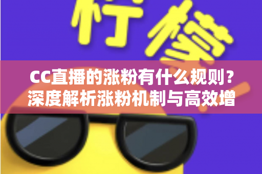 CC直播的涨粉有什么规则?深度解析涨粉机制与高效增粉实战指南 CC直播的涨粉有什么规则?深度解析涨粉机制与高效增粉实战指南