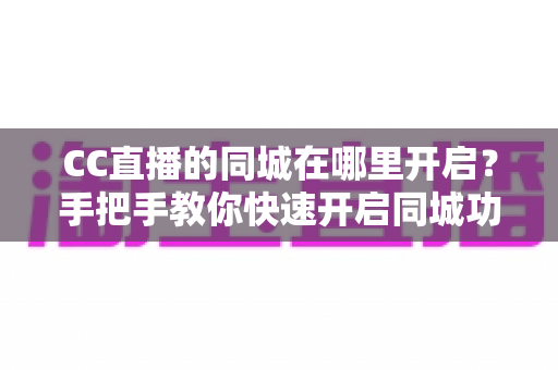 CC直播的同城在哪里开启？手把手教你快速开启同城功能，解锁身边的精彩直播世界