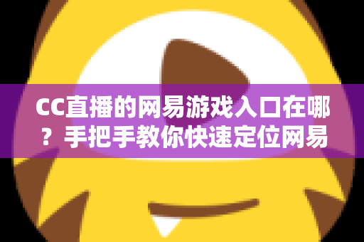 CC直播的网易游戏入口在哪?手把手教你快速定位网易游戏专区 CC直播的网易游戏入口在哪?手把手教你快速定位网易游戏专区