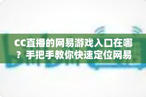 CC直播的网易游戏入口在哪?手把手教你快速定位网易游戏专区 CC直播的网易游戏入口在哪?手把手教你快速定位网易游戏专区