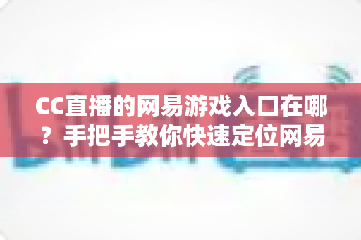CC直播的网易游戏入口在哪?手把手教你快速定位网易游戏专区 CC直播的网易游戏入口在哪?手把手教你快速定位网易游戏专区