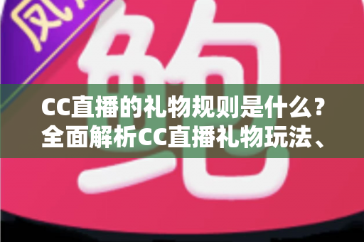 CC直播的礼物规则是什么？全面解析CC直播礼物玩法、充值分成与实用指南