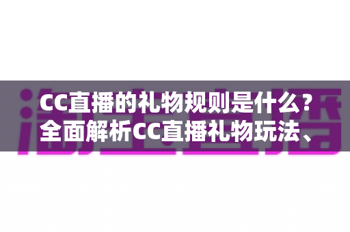 CC直播的礼物规则是什么？全面解析CC直播礼物玩法、充值分成与实用指南