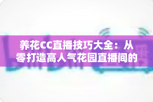 养花CC直播技巧大全:从零打造高人气花园直播间的实战秘籍 养花CC直播技巧大全:从零打造高人气花园直播间的实战秘籍