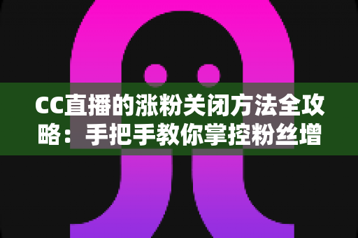 CC直播的涨粉关闭方法全攻略:手把手教你掌控粉丝增长设置,让直播更纯粹 CC直播的涨粉关闭方法全攻略:手把手教你掌控粉丝增长设置,让直播更纯粹