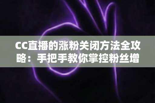 CC直播的涨粉关闭方法全攻略:手把手教你掌控粉丝增长设置,让直播更纯粹 CC直播的涨粉关闭方法全攻略:手把手教你掌控粉丝增长设置,让直播更纯粹