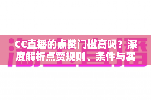 CC直播的点赞门槛高吗?深度解析点赞规则、条件与实用提升攻略 CC直播的点赞门槛高吗?深度解析点赞规则、条件与实用提升攻略