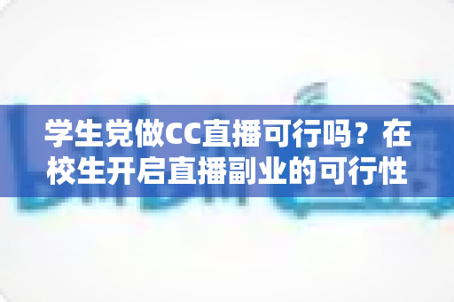 学生党做CC直播可行吗？在校生开启直播副业的可行性全解析