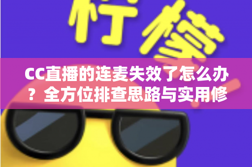 CC直播的连麦失效了怎么办？全方位排查思路与实用修复方案详解