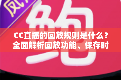 CC直播的回放规则是什么?全面解析回放功能、保存时长与观看注意事项 CC直播的回放规则是什么?全面解析回放功能、保存时长与观看注意事项