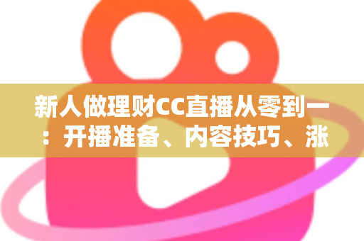 新人做理财CC直播从零到一：开播准备、内容技巧、涨粉变现与合规避坑的完整实战指南