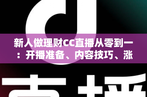 新人做理财CC直播从零到一：开播准备、内容技巧、涨粉变现与合规避坑的完整实战指南
