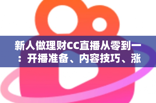 新人做理财CC直播从零到一：开播准备、内容技巧、涨粉变现与合规避坑的完整实战指南