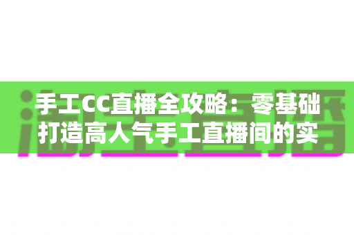 手工CC直播全攻略:零基础打造高人气手工直播间的实战指南 手工CC直播全攻略:零基础打造高人气手工直播间的实战指南